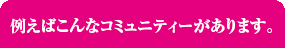 例えばこんなコミュニティーがあります。