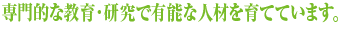 専門的な教育・研究で有能な人材を育てています。