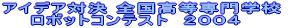 アイデア対決 全国高等専門学校 　　ロボットコンテスト　２００４　　